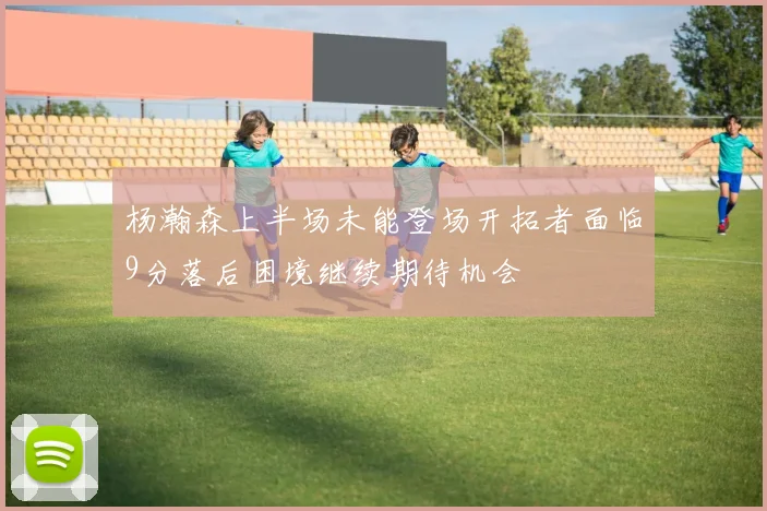 杨瀚森上半场未能登场开拓者面临9分落后困境继续期待机会